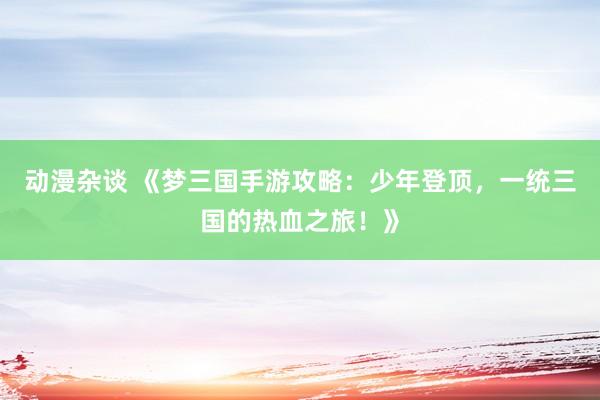 动漫杂谈 《梦三国手游攻略：少年登顶，一统三国的热血之旅！》