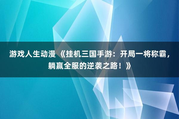 游戏人生动漫 《挂机三国手游：开局一将称霸，躺赢全服的逆袭之路！》