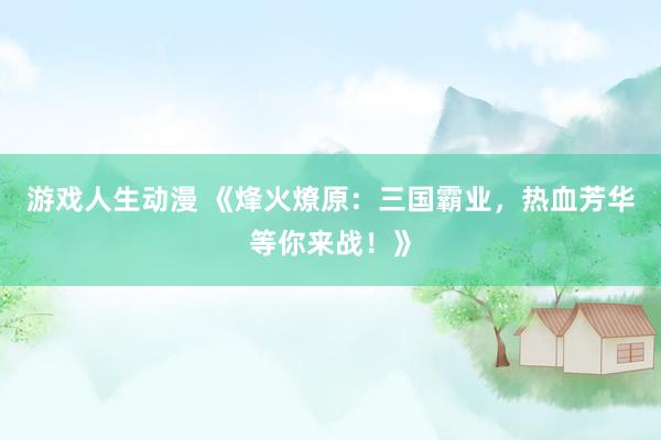 游戏人生动漫 《烽火燎原：三国霸业，热血芳华等你来战！》