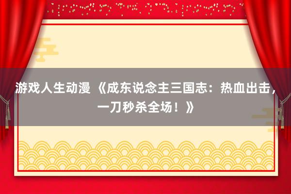 游戏人生动漫 《成东说念主三国志：热血出击，一刀秒杀全场！》