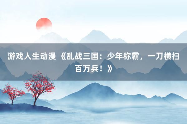 游戏人生动漫 《乱战三国：少年称霸，一刀横扫百万兵！》