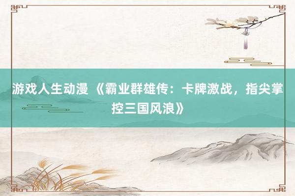 游戏人生动漫 《霸业群雄传：卡牌激战，指尖掌控三国风浪》