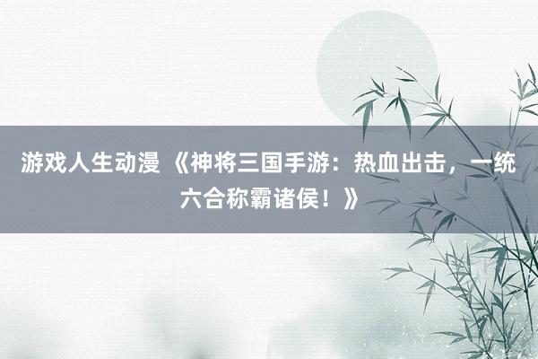 游戏人生动漫 《神将三国手游：热血出击，一统六合称霸诸侯！》
