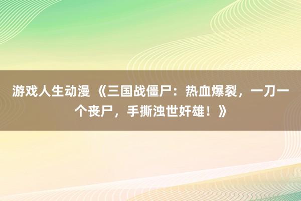 游戏人生动漫 《三国战僵尸：热血爆裂，一刀一个丧尸，手撕浊世奸雄！》