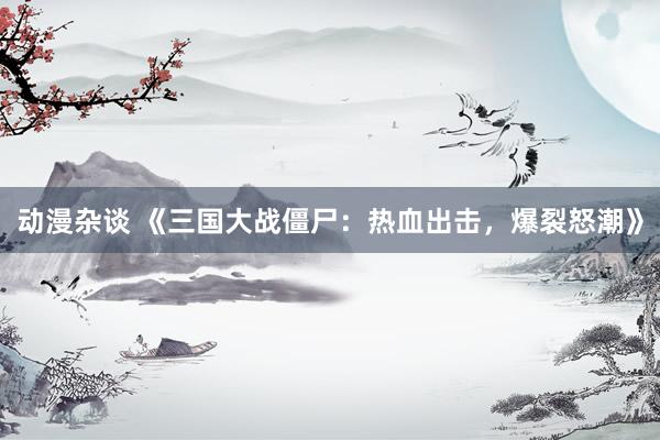动漫杂谈 《三国大战僵尸：热血出击，爆裂怒潮》