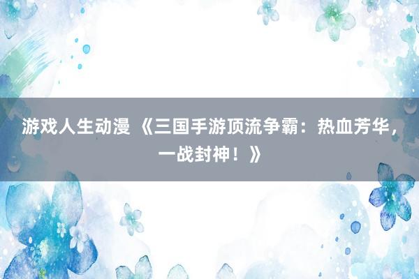 游戏人生动漫 《三国手游顶流争霸：热血芳华，一战封神！》
