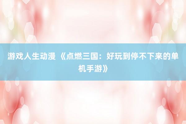 游戏人生动漫 《点燃三国：好玩到停不下来的单机手游》