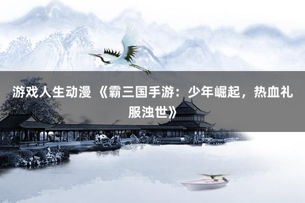 游戏人生动漫 《霸三国手游：少年崛起，热血礼服浊世》