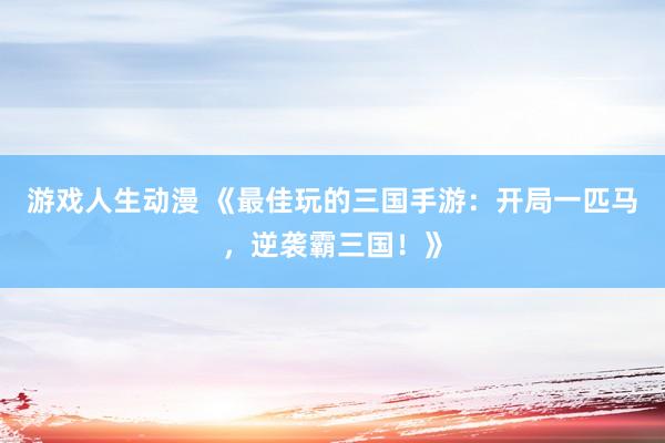 游戏人生动漫 《最佳玩的三国手游：开局一匹马，逆袭霸三国！》