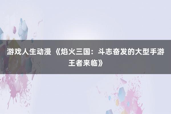 游戏人生动漫 《焰火三国：斗志奋发的大型手游王者来临》