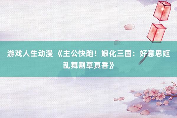 游戏人生动漫 《主公快跑！娘化三国：好意思姬乱舞割草真香》