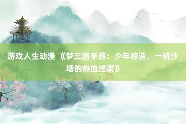 游戏人生动漫 《梦三国手游：少年缔造，一统沙场的热血逆袭》