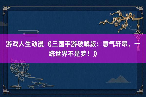 游戏人生动漫 《三国手游破解版：意气轩昂，一统世界不是梦！》