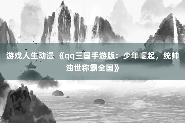 游戏人生动漫 《qq三国手游版：少年崛起，统帅浊世称霸全国》