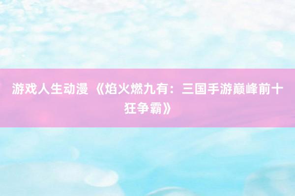 游戏人生动漫 《焰火燃九有：三国手游巅峰前十狂争霸》