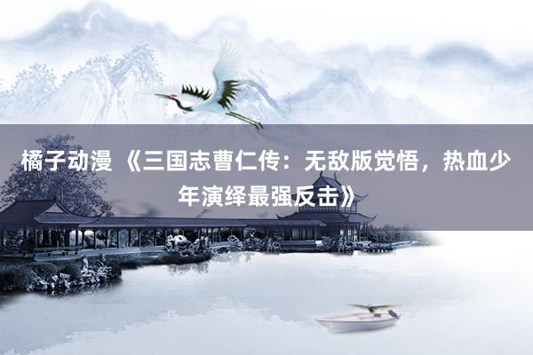 橘子动漫 《三国志曹仁传：无敌版觉悟，热血少年演绎最强反击》