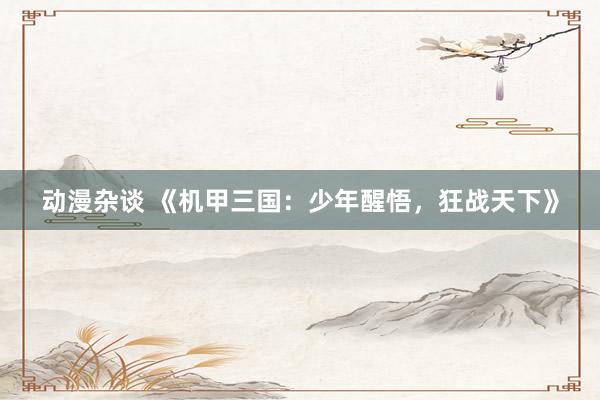 动漫杂谈 《机甲三国：少年醒悟，狂战天下》