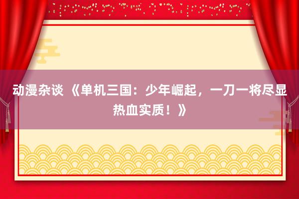 动漫杂谈 《单机三国：少年崛起，一刀一将尽显热血实质！》