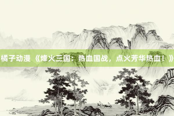 橘子动漫 《烽火三国：热血国战，点火芳华热血！》