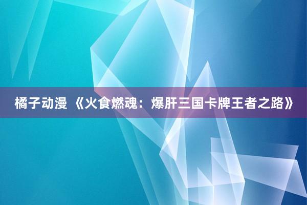 橘子动漫 《火食燃魂：爆肝三国卡牌王者之路》