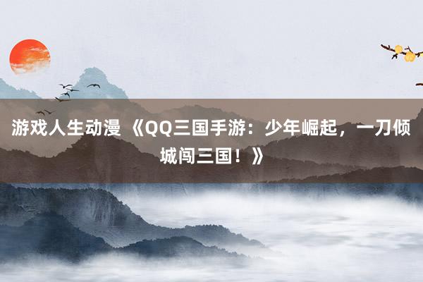 游戏人生动漫 《QQ三国手游：少年崛起，一刀倾城闯三国！》
