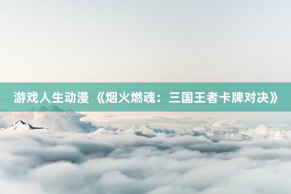 游戏人生动漫 《烟火燃魂：三国王者卡牌对决》