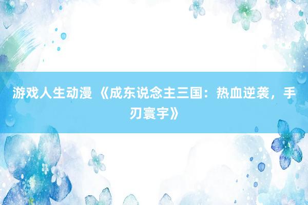 游戏人生动漫 《成东说念主三国：热血逆袭，手刃寰宇》