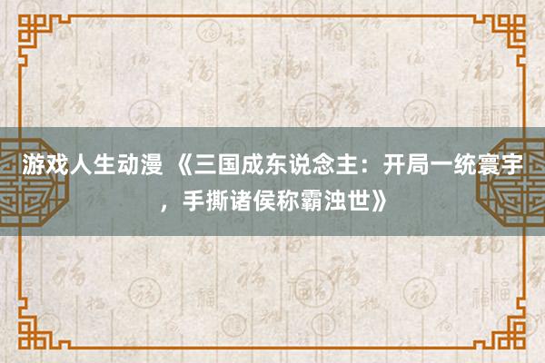 游戏人生动漫 《三国成东说念主：开局一统寰宇，手撕诸侯称霸浊世》