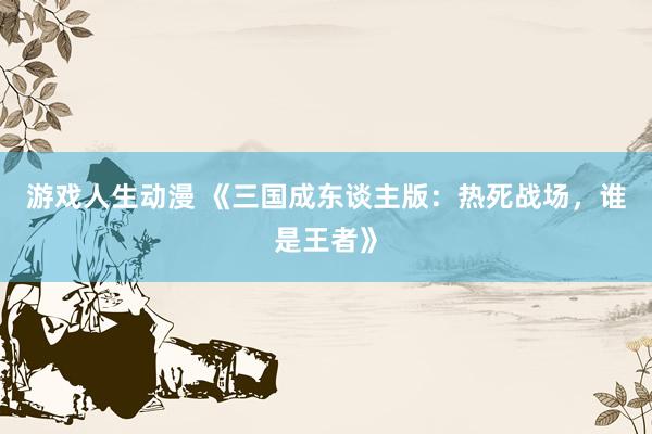 游戏人生动漫 《三国成东谈主版：热死战场，谁是王者》