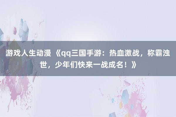游戏人生动漫 《qq三国手游：热血激战，称霸浊世，少年们快来一战成名！》