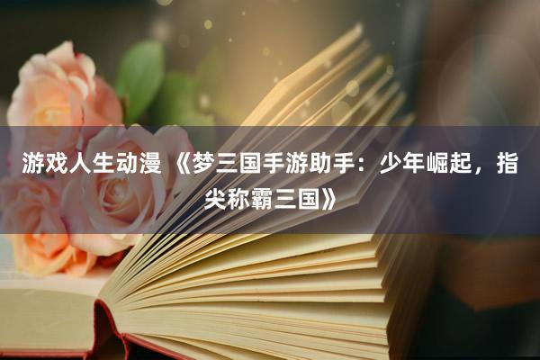 游戏人生动漫 《梦三国手游助手：少年崛起，指尖称霸三国》