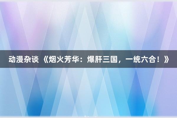动漫杂谈 《烟火芳华：爆肝三国，一统六合！》