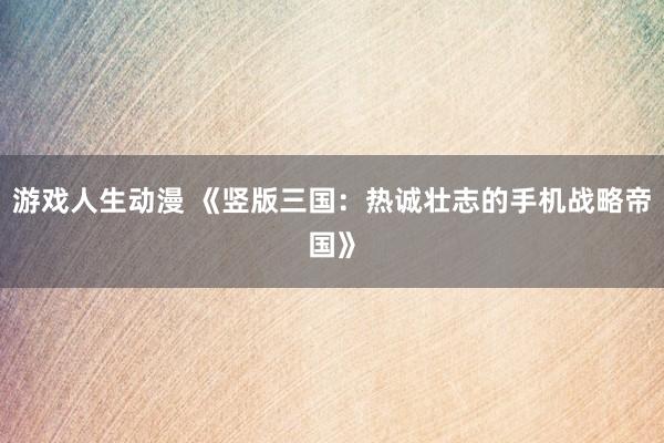 游戏人生动漫 《竖版三国：热诚壮志的手机战略帝国》