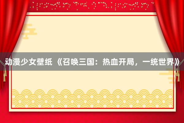 动漫少女壁纸 《召唤三国：热血开局，一统世界》