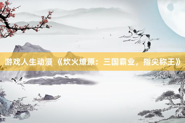 游戏人生动漫 《炊火燎原：三国霸业，指尖称王》
