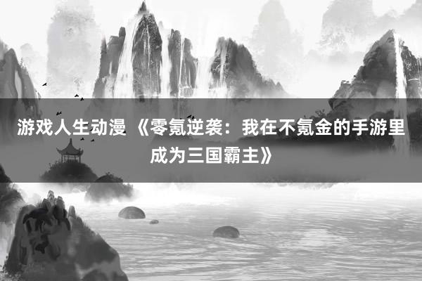 游戏人生动漫 《零氪逆袭：我在不氪金的手游里成为三国霸主》
