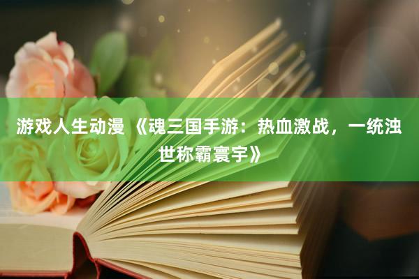 游戏人生动漫 《魂三国手游：热血激战，一统浊世称霸寰宇》