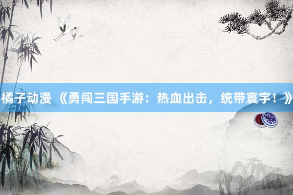 橘子动漫 《勇闯三国手游：热血出击，统带寰宇！》