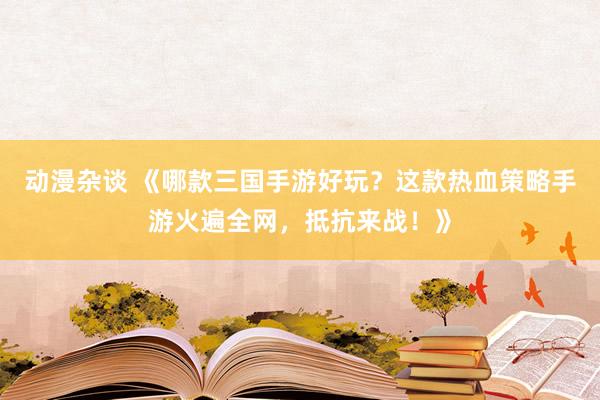 动漫杂谈 《哪款三国手游好玩？这款热血策略手游火遍全网，抵抗来战！》