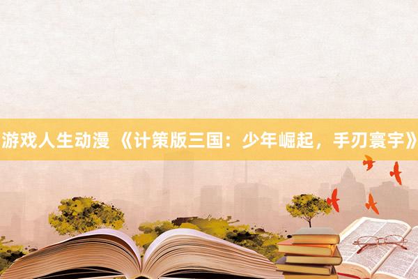 游戏人生动漫 《计策版三国：少年崛起，手刃寰宇》